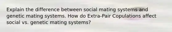 Explain the difference between social mating systems and genetic mating systems. How do Extra-Pair Copulations affect social vs. genetic mating systems?