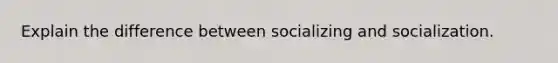 Explain the difference between socializing and socialization.