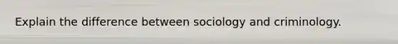 Explain the difference between sociology and criminology.