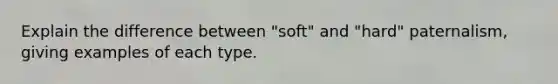 Explain the difference between "soft" and "hard" paternalism, giving examples of each type.