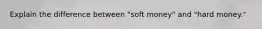 Explain the difference between "soft money" and "hard money."