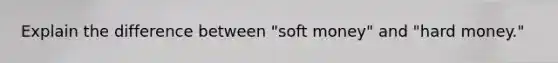 Explain the difference between "soft money" and "hard money."