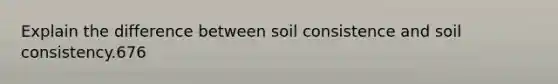 Explain the difference between soil consistence and soil consistency.676