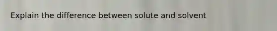 Explain the difference between solute and solvent