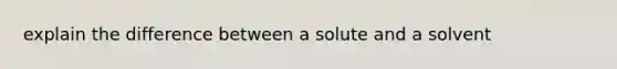 explain the difference between a solute and a solvent