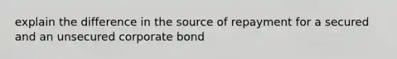 explain the difference in the source of repayment for a secured and an unsecured corporate bond