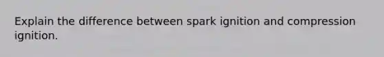 Explain the difference between spark ignition and compression ignition.