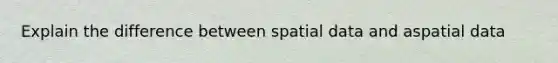 Explain the difference between spatial data and aspatial data