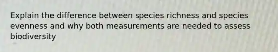 Explain the difference between species richness and species evenness and why both measurements are needed to assess biodiversity