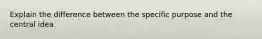 Explain the difference between the specific purpose and the central idea