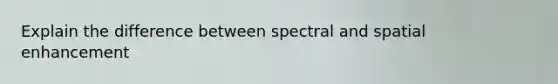 Explain the difference between spectral and spatial enhancement