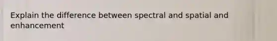 Explain the difference between spectral and spatial and enhancement