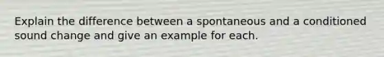 Explain the difference between a spontaneous and a conditioned sound change and give an example for each.