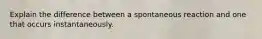 Explain the difference between a spontaneous reaction and one that occurs instantaneously.