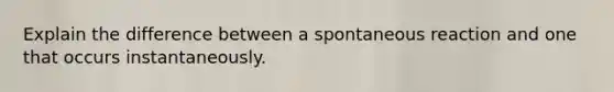 Explain the difference between a spontaneous reaction and one that occurs instantaneously.
