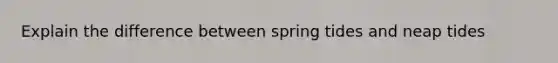 Explain the difference between spring tides and neap tides