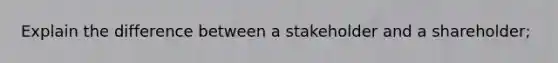 Explain the difference between a stakeholder and a shareholder;