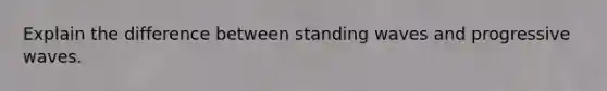 Explain the difference between standing waves and progressive waves.