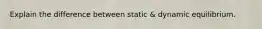 Explain the difference between static & dynamic equilibrium.