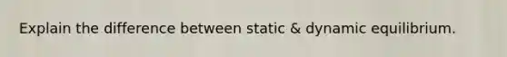 Explain the difference between static & dynamic equilibrium.