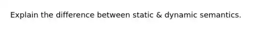 Explain the difference between static & dynamic semantics.