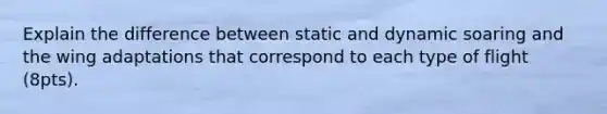 Explain the difference between static and dynamic soaring and the wing adaptations that correspond to each type of flight (8pts).