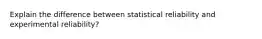 Explain the difference between statistical reliability and experimental reliability?