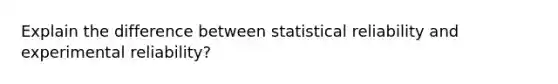 Explain the difference between statistical reliability and experimental reliability?