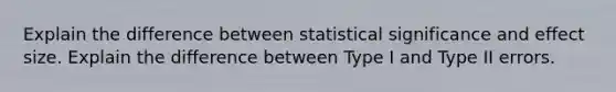 Explain the difference between statistical significance and effect size. Explain the difference between Type I and Type II errors.