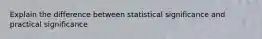 Explain the difference between statistical significance and practical significance