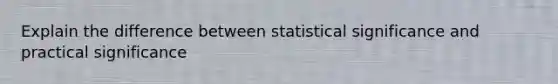 Explain the difference between statistical significance and practical significance