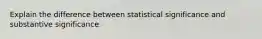 Explain the difference between statistical significance and substantive significance.