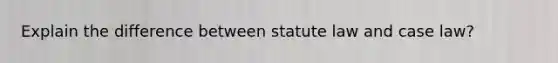 Explain the difference between statute law and case law?