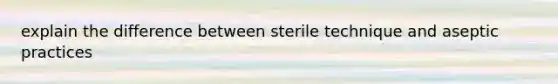 explain the difference between sterile technique and aseptic practices