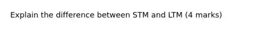 Explain the difference between STM and LTM (4 marks)