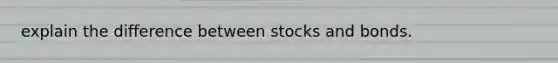 explain the difference between stocks and bonds.