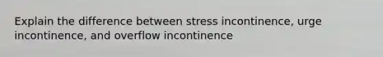 Explain the difference between stress incontinence, urge incontinence, and overflow incontinence