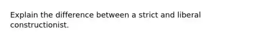 Explain the difference between a strict and liberal constructionist.