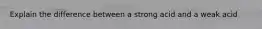 Explain the difference between a strong acid and a weak acid