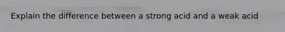 Explain the difference between a strong acid and a weak acid