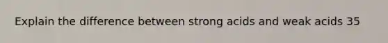 Explain the difference between strong acids and weak acids 35