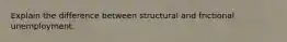 Explain the difference between structural and frictional unemployment.