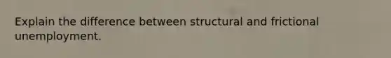 Explain the difference between structural and frictional unemployment.