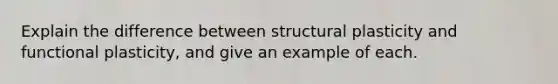 Explain the difference between structural plasticity and functional plasticity, and give an example of each.