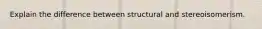 Explain the difference between structural and stereoisomerism.