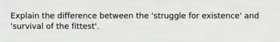 Explain the difference between the 'struggle for existence' and 'survival of the fittest'.