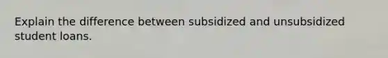 Explain the difference between subsidized and unsubsidized student loans.