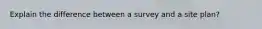 Explain the difference between a survey and a site plan?