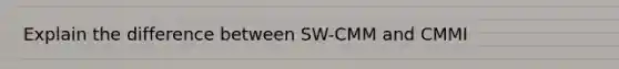 Explain the difference between SW-CMM and CMMI