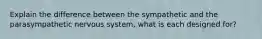 Explain the difference between the sympathetic and the parasympathetic nervous system, what is each designed for?